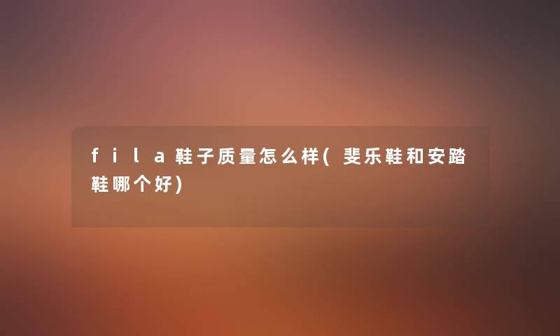 fila鞋子质量怎么样(斐乐鞋和安踏鞋哪个好) fila鞋子质量怎么样(斐乐鞋和安踏鞋哪个好)