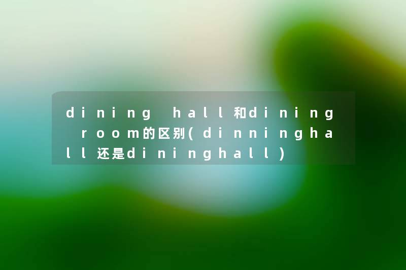 dining hall和dining room的区别(dinninghall还是dininghall) dining hall和dining room的区别(dinninghall还是dininghall)