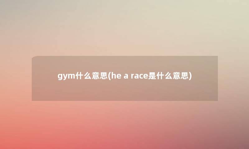 gym什么意思(he a race是什么意思) gym什么意思(he a race是什么意思)