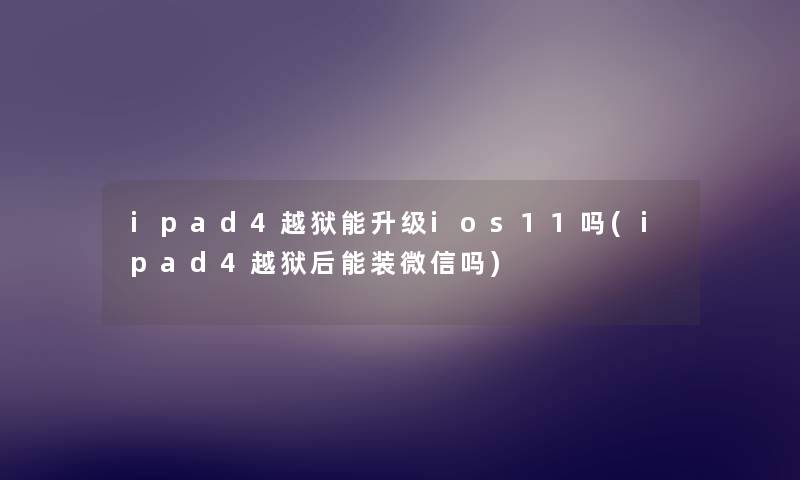 ipad4越狱能升级ios11吗(ipad4越狱后能装微信吗) ipad4越狱能升级ios11吗(ipad4越狱后能装微信吗)
