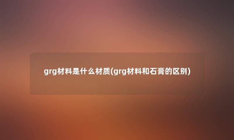 grg材料是什么材质(grg材料和石膏的区别) grg材料是什么材质(grg材料和石膏的区别)