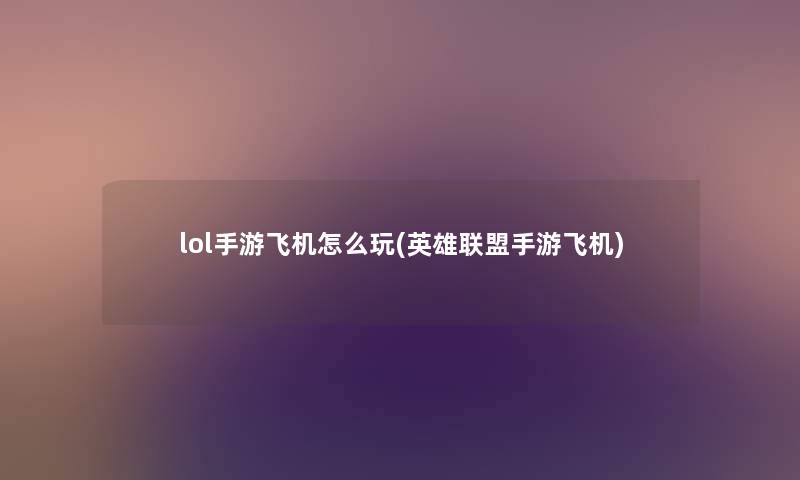 lol手游飞机怎么玩(英雄联盟手游飞机) lol手游飞机怎么玩(英雄联盟手游飞机)