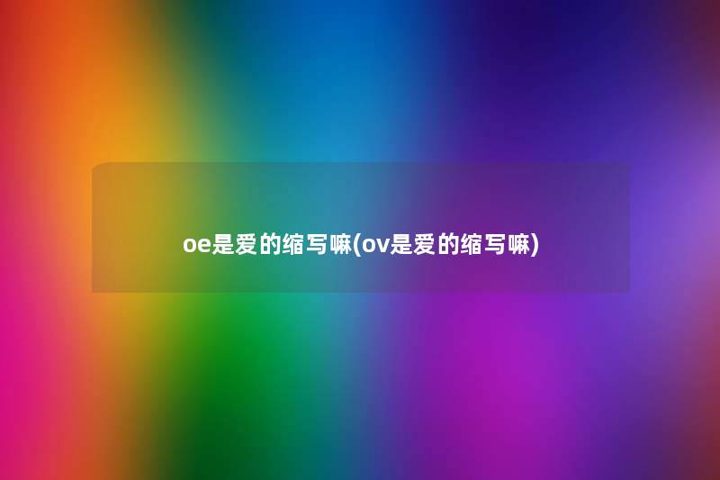 oe是爱的缩写嘛(ov是爱的缩写嘛) oe是爱的缩写嘛(ov是爱的缩写嘛)
