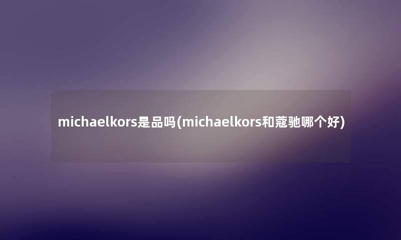 michaelkors是品吗(michaelkors和蔻驰哪个好) michaelkors是品吗(michaelkors和蔻驰哪个好)