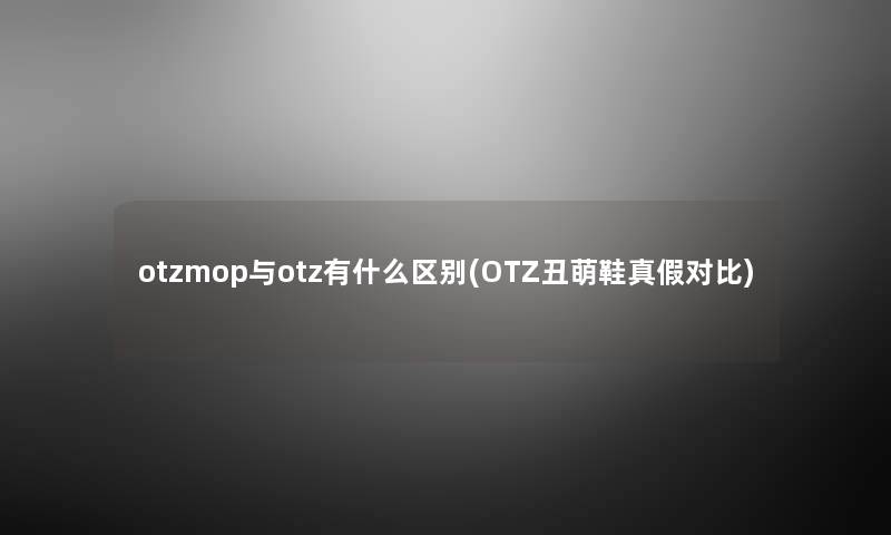 otzmop与otz有什么区别(OTZ丑萌鞋真假对比) otzmop与otz有什么区别(OTZ丑萌鞋真假对比)