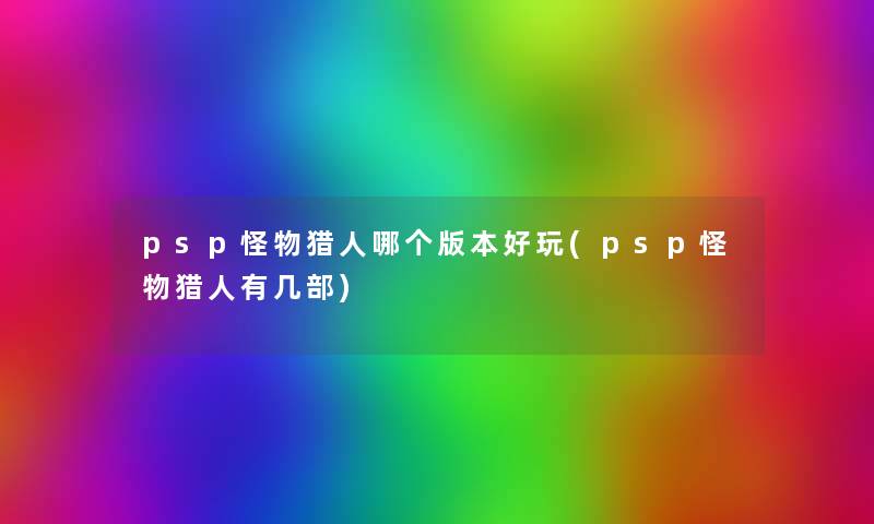 psp怪物猎人哪个版本好玩(psp怪物猎人有几部)