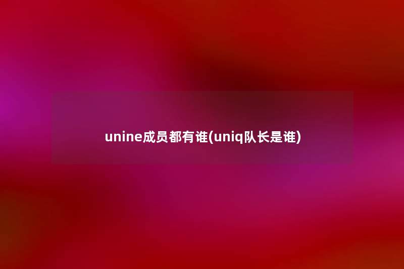 unine成员都有谁(uniq队长是谁)