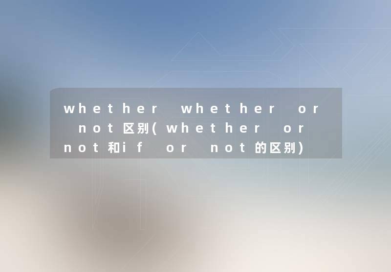whether whether or not区别(whether or not和if or not的区别) whether whether or not区别(whether or not和if or not的区别)
