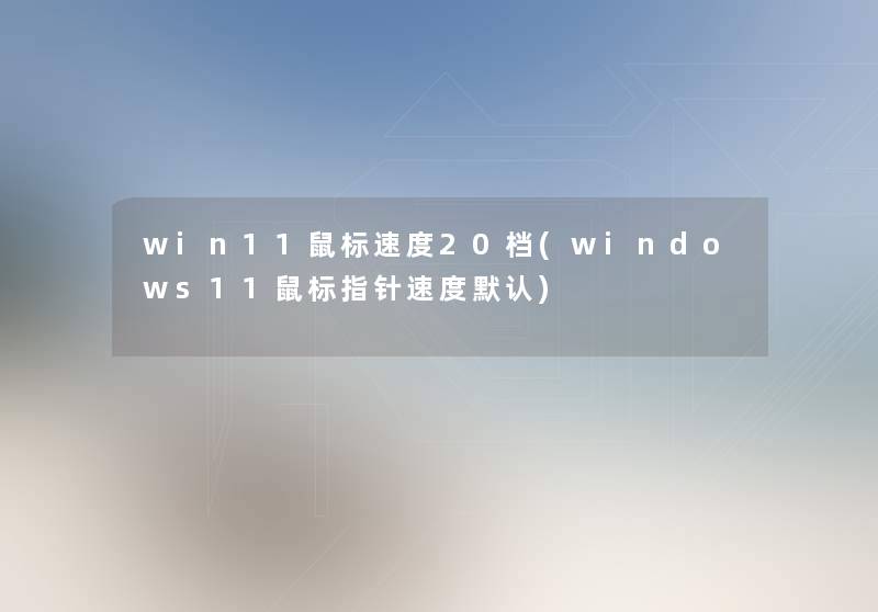 win11鼠标速度20档(windows11鼠标指针速度默认) win11鼠标速度20档(windows11鼠标指针速度默认)