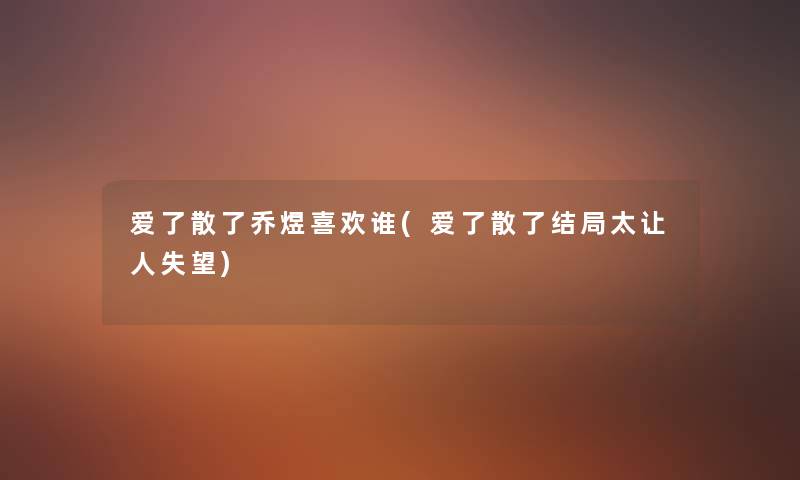 爱了散了乔煜喜欢谁(爱了散了结局太让人失望) 爱了散了乔煜喜欢谁(爱了散了结局太让人失望)