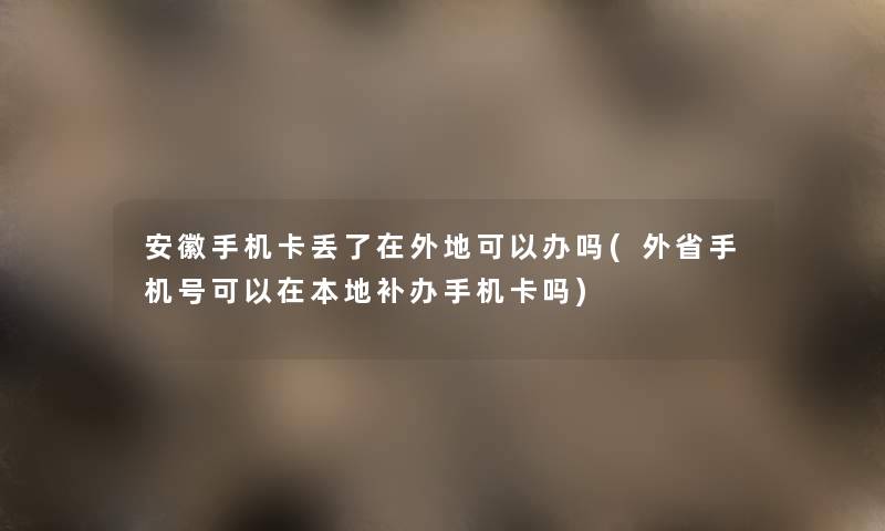 安徽手机卡丢了在外地可以办吗(外省手机号可以在本地补办手机卡吗) 安徽手机卡丢了在外地可以办吗(外省手机号可以在本地补办手机卡吗)
