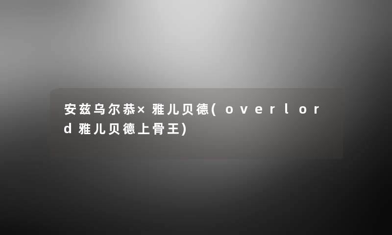 安兹乌尔恭×雅儿贝德(overlord雅儿贝德上骨王) 安兹乌尔恭×雅儿贝德(overlord雅儿贝德上骨王)