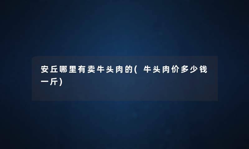 安丘哪里有卖牛头肉的(牛头肉价多少钱一斤) 安丘哪里有卖牛头肉的(牛头肉价多少钱一斤)