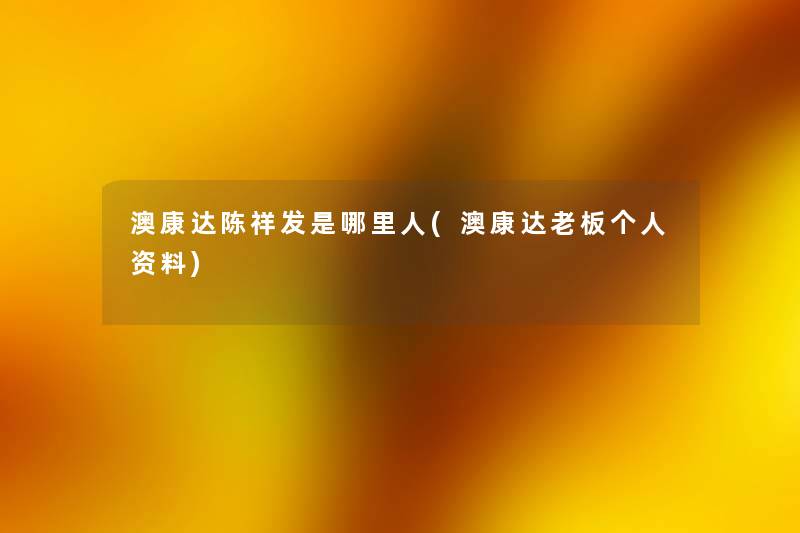 澳康达陈祥发是哪里人(澳康达老板个人资料) 澳康达陈祥发是哪里人(澳康达老板个人资料)