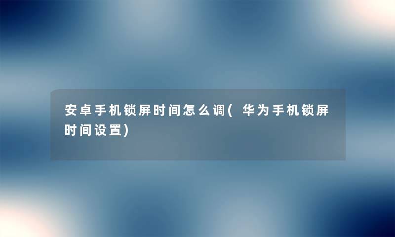 安卓手机锁屏时间怎么调(华为手机锁屏时间设置) 安卓手机锁屏时间怎么调(华为手机锁屏时间设置)