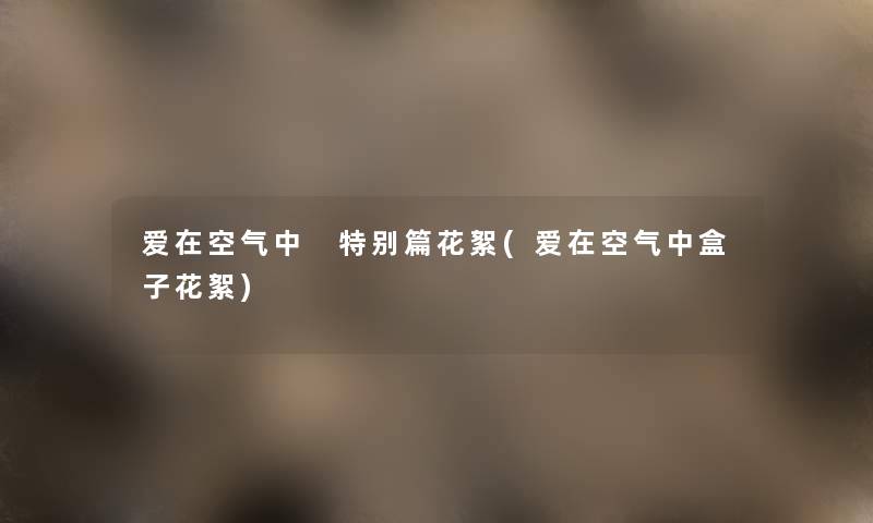 爱在空气中 特别篇花絮(爱在空气中盒子花絮) 爱在空气中 特别篇花絮(爱在空气中盒子花絮)