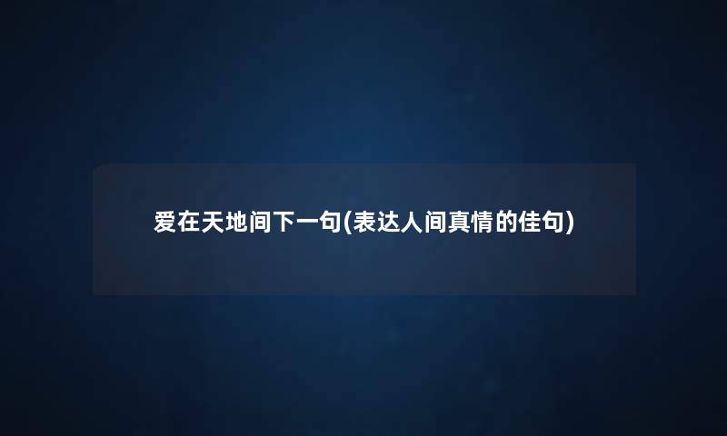 爱在天地间下一句(表达人间真情的佳句) 爱在天地间下一句(表达人间真情的佳句)