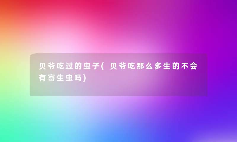 贝爷吃过的虫子(贝爷吃那么多生的不会有寄生虫吗) 贝爷吃过的虫子(贝爷吃那么多生的不会有寄生虫吗)