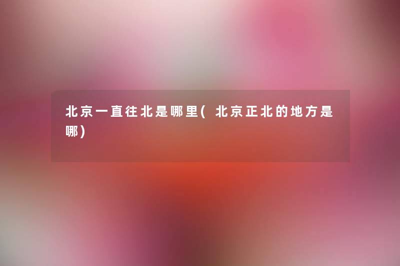 北京一直往北是哪里(北京正北的地方是哪) 北京一直往北是哪里(北京正北的地方是哪)