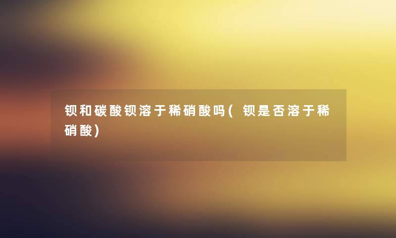 钡和碳酸钡溶于稀硝酸吗(钡是否溶于稀硝酸) 钡和碳酸钡溶于稀硝酸吗(钡是否溶于稀硝酸)