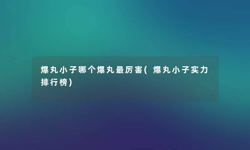爆丸小子哪个爆丸厉害(爆丸小子实力整理榜) 爆丸小子哪个爆丸厉害(爆丸小子实力整理榜)
