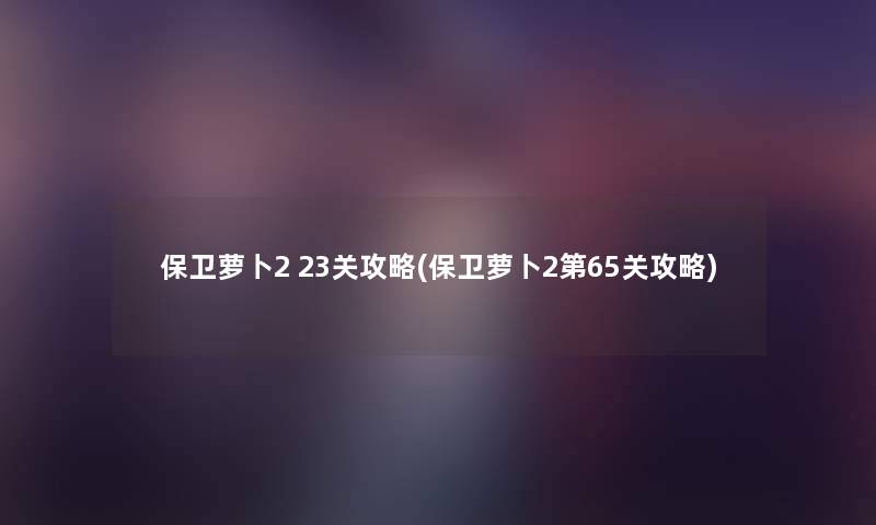 保卫萝卜2 23关攻略(保卫萝卜2第65关攻略) 保卫萝卜2 23关攻略(保卫萝卜2第65关攻略)