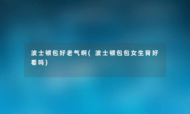 波士顿包好老气啊(波士顿包包女生背好看吗) 波士顿包好老气啊(波士顿包包女生背好看吗)