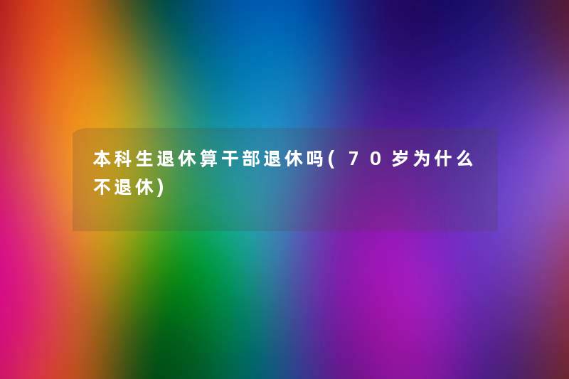本科生退休算干部退休吗(70岁为什么不退休) 本科生退休算干部退休吗(70岁为什么不退休)
