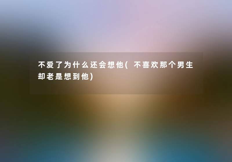 不爱了为什么还会想他(不喜欢那个男生却老是想到他) 不爱了为什么还会想他(不喜欢那个男生却老是想到他)