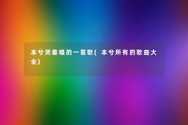 本兮哭着唱的一首歌(本兮所有的歌曲大全) 本兮哭着唱的一首歌(本兮所有的歌曲大全)
