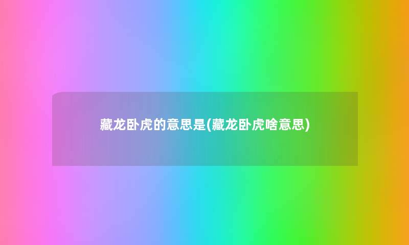 藏龙卧虎的意思是(藏龙卧虎啥意思) 藏龙卧虎的意思是(藏龙卧虎啥意思)