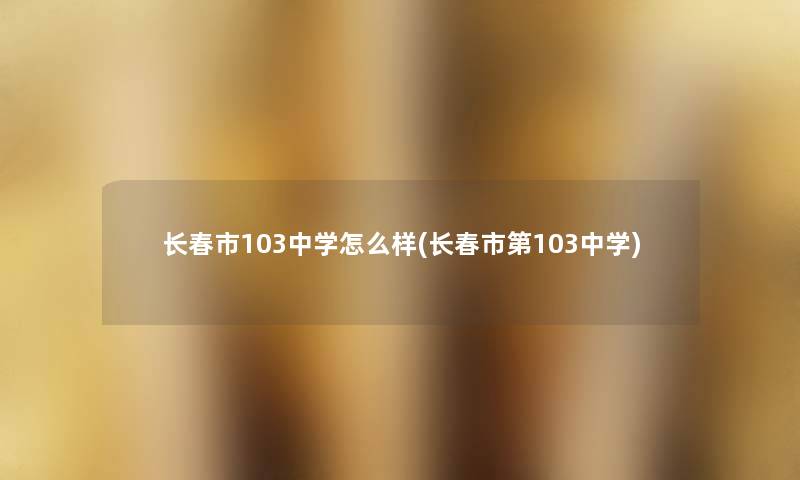 长春市103中学怎么样(长春市第103中学) 长春市103中学怎么样(长春市第103中学)