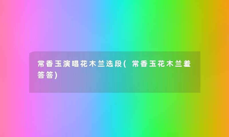 常香玉演唱花木兰选段(常香玉花木兰羞答答) 常香玉演唱花木兰选段(常香玉花木兰羞答答)