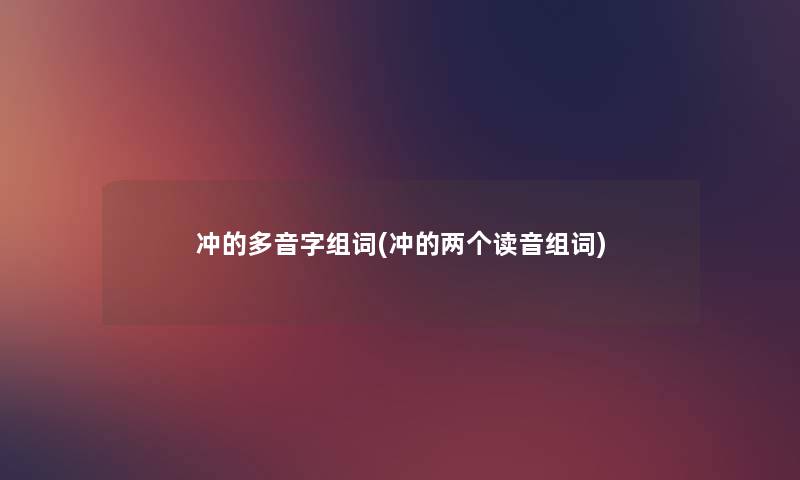 冲的多音字组词(冲的两个读音组词) 冲的多音字组词(冲的两个读音组词)