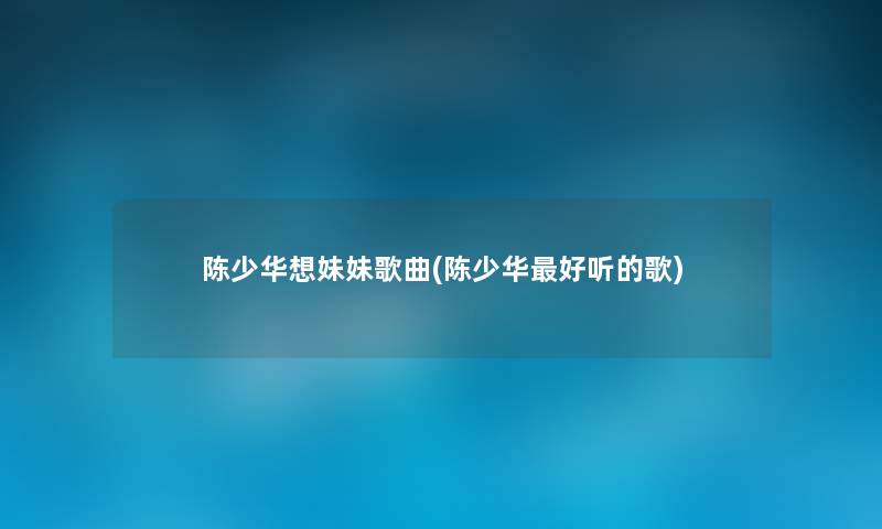 陈少华想妹妹歌曲(陈少华好听的歌) 陈少华想妹妹歌曲(陈少华好听的歌)