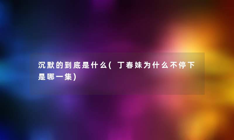 沉默的到底是什么(丁春妹为什么不停下是哪一集) 沉默的到底是什么(丁春妹为什么不停下是哪一集)