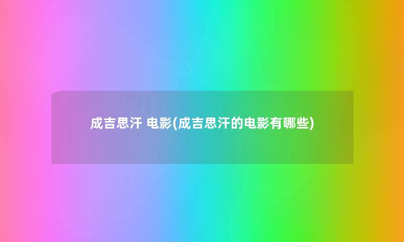 成吉思汗 电影(成吉思汗的电影有哪些) 成吉思汗 电影(成吉思汗的电影有哪些)