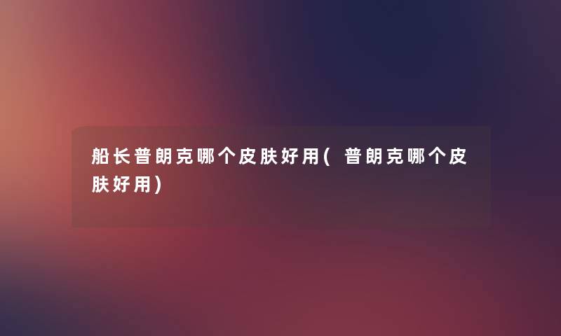 船长普朗克哪个皮肤好用(普朗克哪个皮肤好用) 船长普朗克哪个皮肤好用(普朗克哪个皮肤好用)