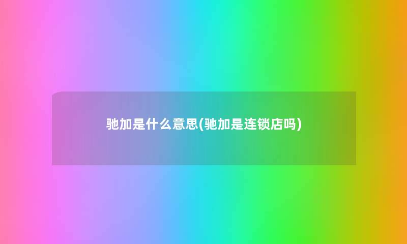 驰加是什么意思(驰加是连锁店吗) 驰加是什么意思(驰加是连锁店吗)