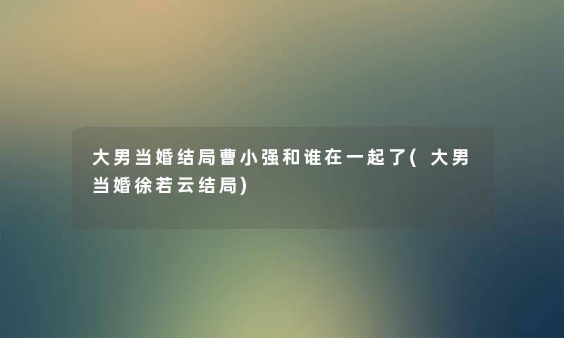 大男当婚结局曹小强和谁在一起了(大男当婚徐若云结局) 大男当婚结局曹小强和谁在一起了(大男当婚徐若云结局)