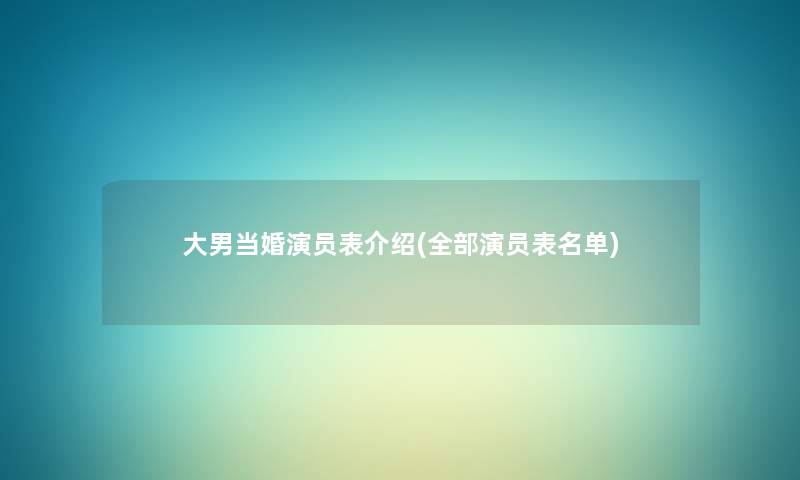 大男当婚演员表介绍(整理的演员表名单) 大男当婚演员表介绍(整理的演员表名单)