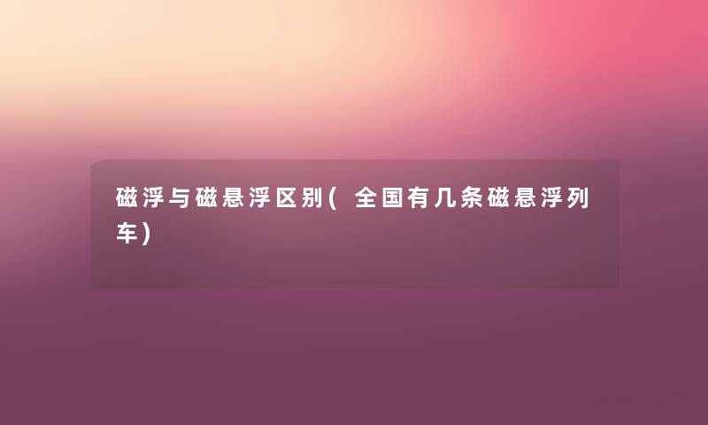 磁浮与磁悬浮区别(全国有几条磁悬浮列车) 磁浮与磁悬浮区别(全国有几条磁悬浮列车)