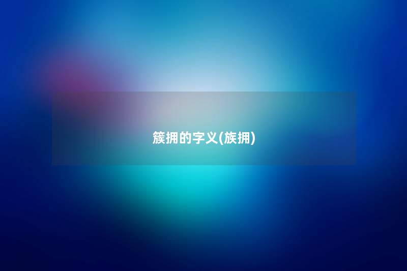 簇拥的字义(族拥) 簇拥的字义(族拥)