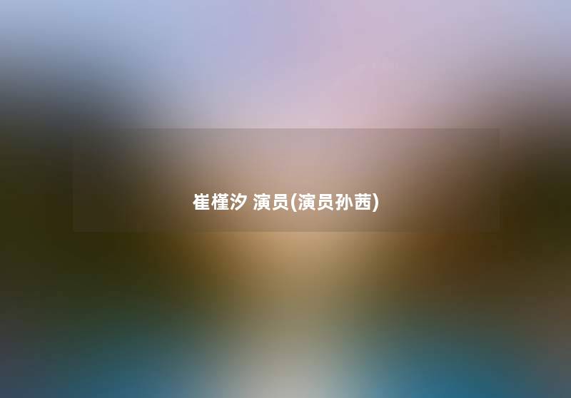 崔槿汐 演员(演员孙茜) 崔槿汐 演员(演员孙茜)