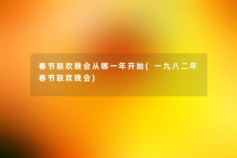 春节联欢晚会从哪一年开始(一九八二年春节联欢晚会) 春节联欢晚会从哪一年开始(一九八二年春节联欢晚会)