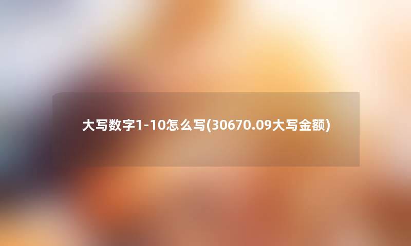 大写数字1-10怎么写(30670.09大写金额) 大写数字1-10怎么写(30670.09大写金额)