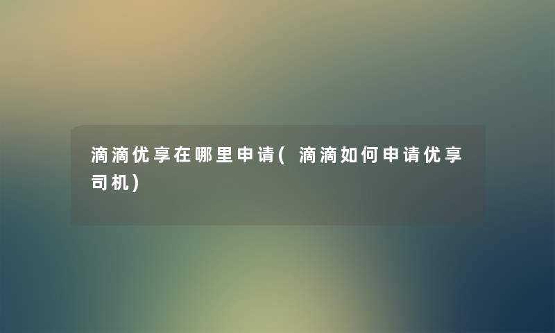 滴滴优享在哪里申请(滴滴如何申请优享司机) 滴滴优享在哪里申请(滴滴如何申请优享司机)