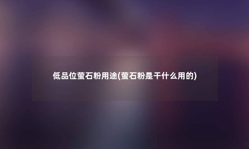 低品位萤石粉用途(萤石粉是干什么用的) 低品位萤石粉用途(萤石粉是干什么用的)