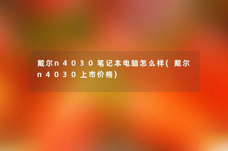 戴尔n4030笔记本电脑怎么样(戴尔n4030上市价格) 戴尔n4030笔记本电脑怎么样(戴尔n4030上市价格)