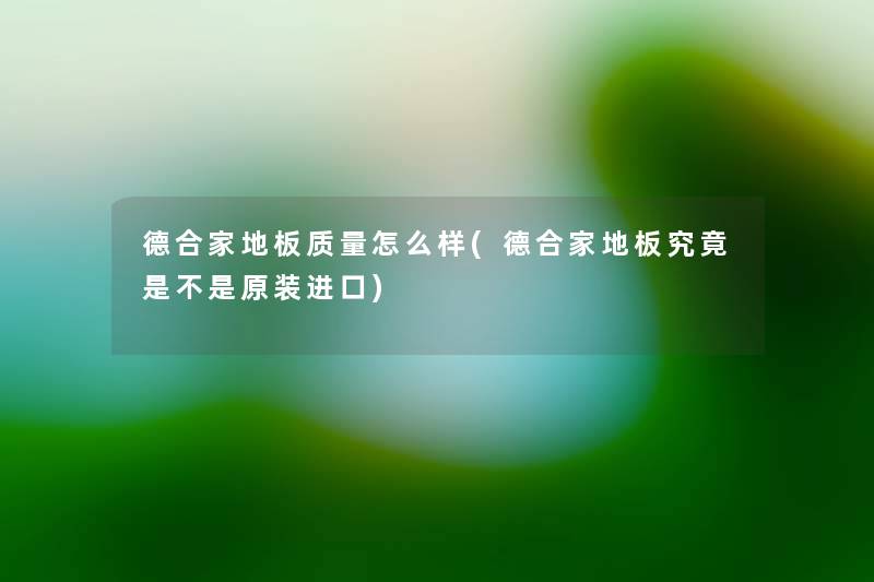 德合家地板质量怎么样(德合家地板究竟是不是原装进口) 德合家地板质量怎么样(德合家地板究竟是不是原装进口)